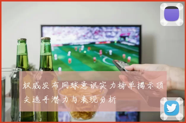 权威发布网球意识实力榜单揭示顶尖选手潜力与表现分析