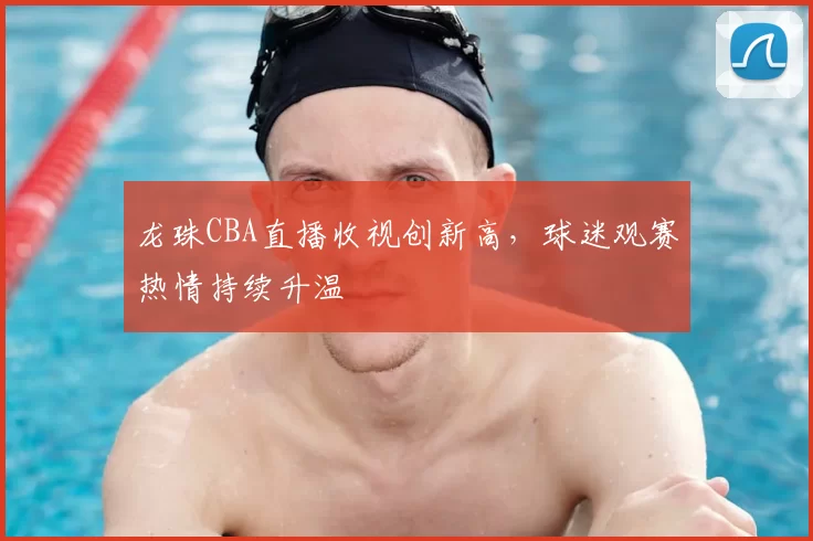 龙珠CBA直播收视创新高，球迷观赛热情持续升温
