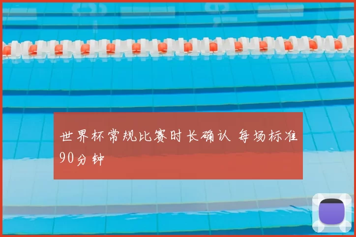 世界杯常规比赛时长确认 每场标准90分钟
