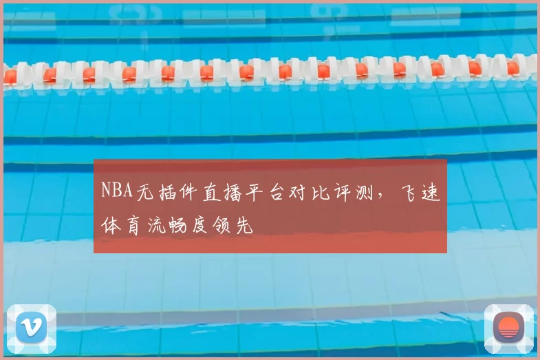 NBA无插件直播平台对比评测，飞速体育流畅度领先