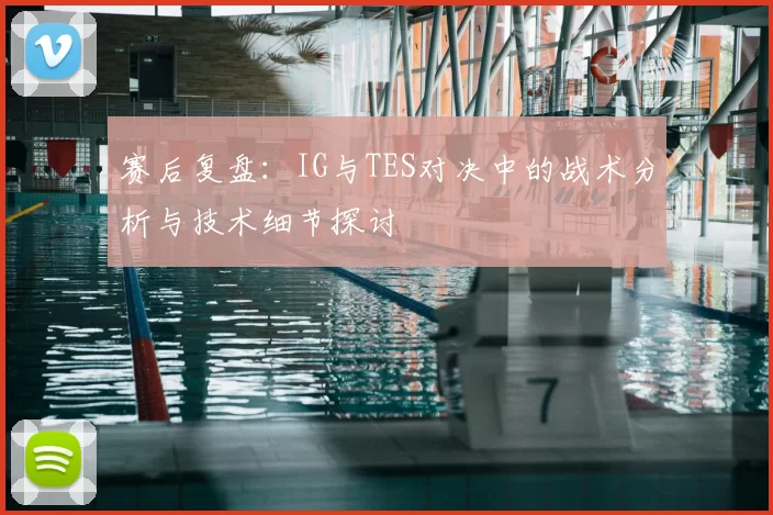 赛后复盘：IG与TES对决中的战术分析与技术细节探讨