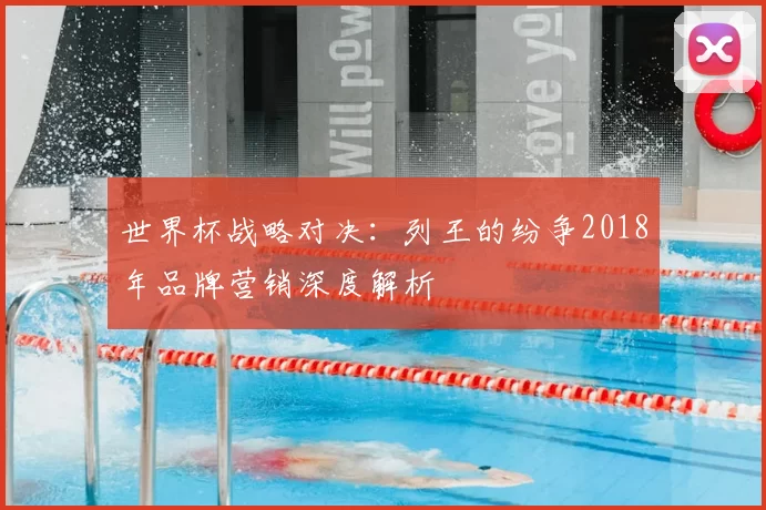 世界杯战略对决:列王的纷争2018年品牌营销深度解析