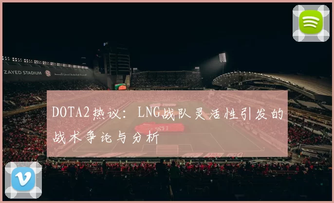 DOTA2热议：LNG战队灵活性引发的战术争论与分析