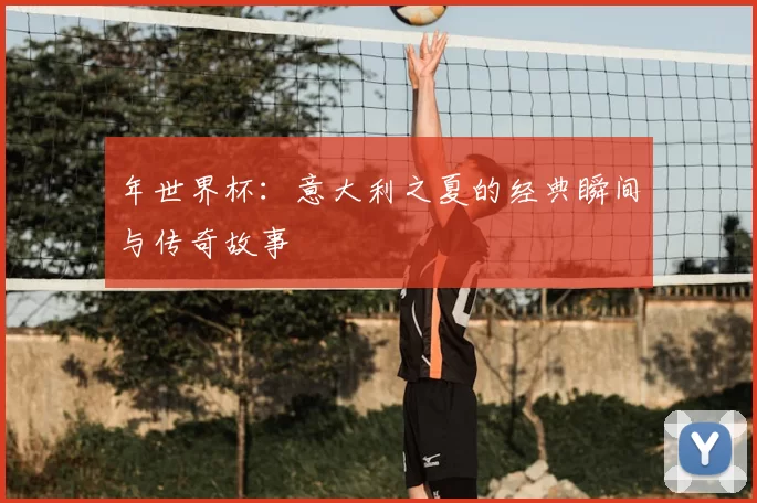 年世界杯:意大利之夏的经典瞬间与传奇故事