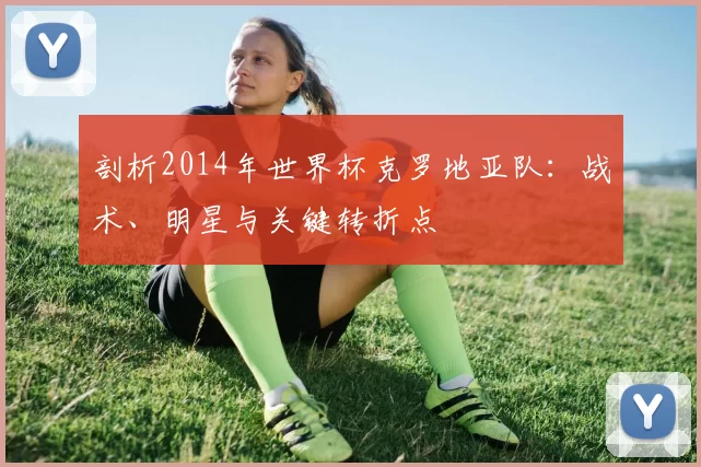 剖析2014年世界杯克罗地亚队：战术、明星与关键转折点