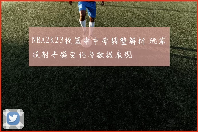 NBA2K23投篮命中率调整解析 玩家投射手感变化与数据表现