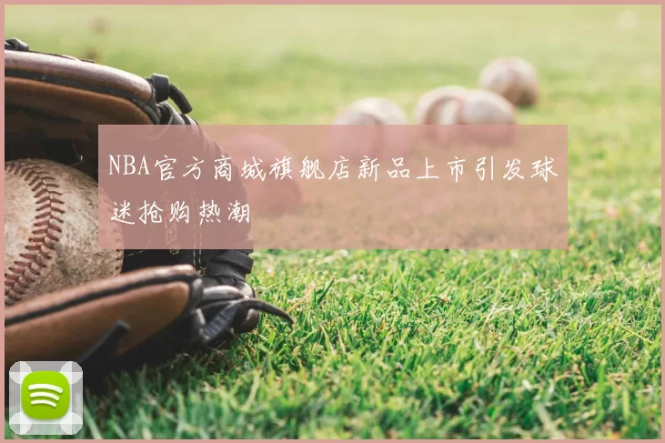 NBA官方商城旗舰店新品上市引发球迷抢购热潮