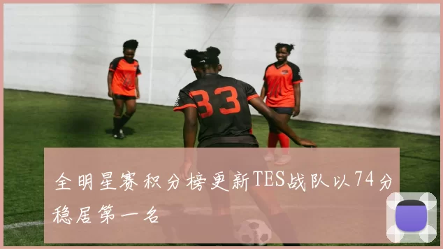 全明星赛积分榜更新TES战队以74分稳居第一名