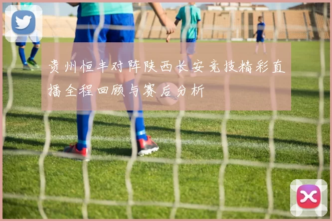 贵州恒丰对阵陕西长安竞技精彩直播全程回顾与赛后分析