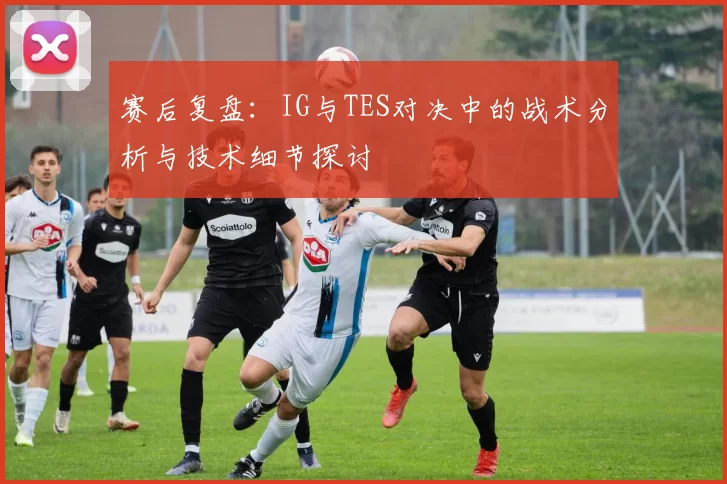 赛后复盘：IG与TES对决中的战术分析与技术细节探讨