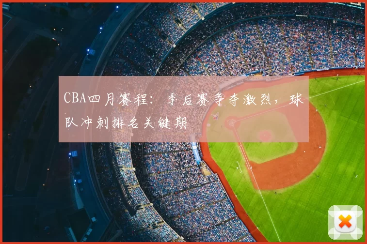 CBA四月赛程:季后赛争夺激烈,球队冲刺排名关键期