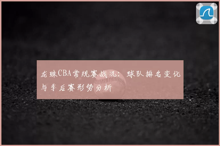 龙珠CBA常规赛战况：球队排名变化与季后赛形势分析