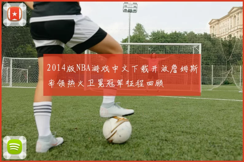 2014版NBA游戏中文下载开放詹姆斯率领热火卫冕冠军征程回顾