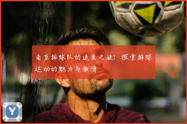 南京排球队的速度之谜：探索排球运动的魅力与激情