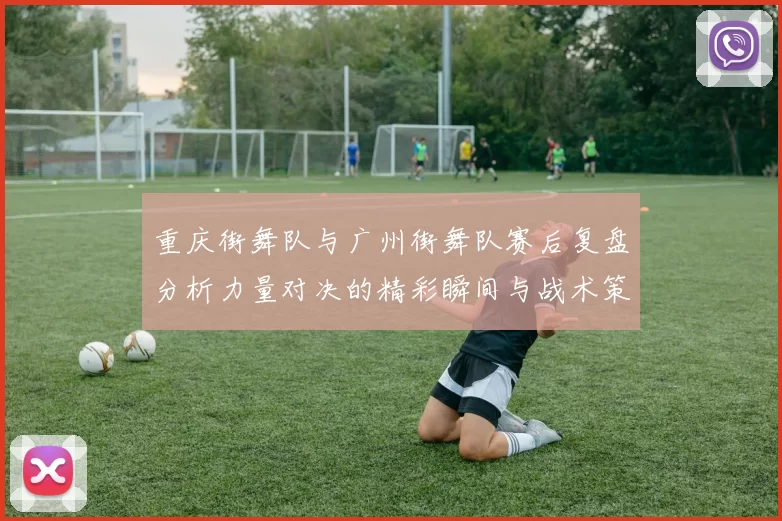 重庆街舞队与广州街舞队赛后复盘分析力量对决的精彩瞬间与战术策略