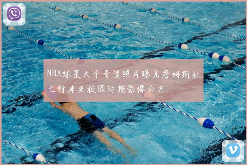 NBA球星大学青涩照片曝光詹姆斯杜兰特库里校园时期影像公开