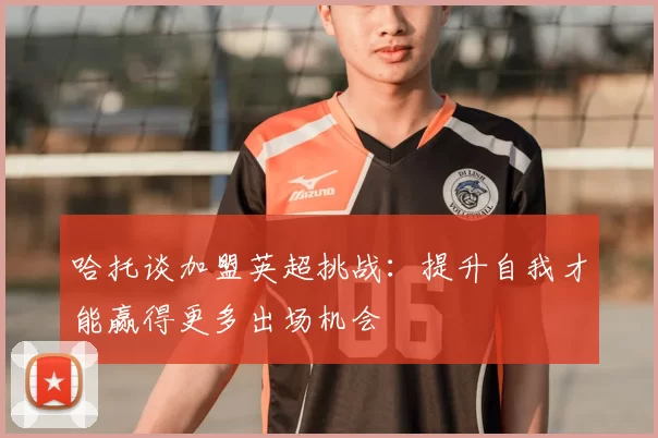 哈托谈加盟英超挑战：提升自我才能赢得更多出场机会