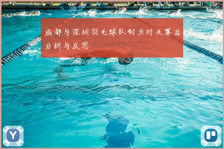 成都与深圳羽毛球队耐力对决赛后分析与反思