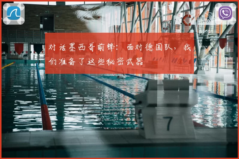 对话墨西哥前锋:面对德国队,我们准备了这些秘密武器