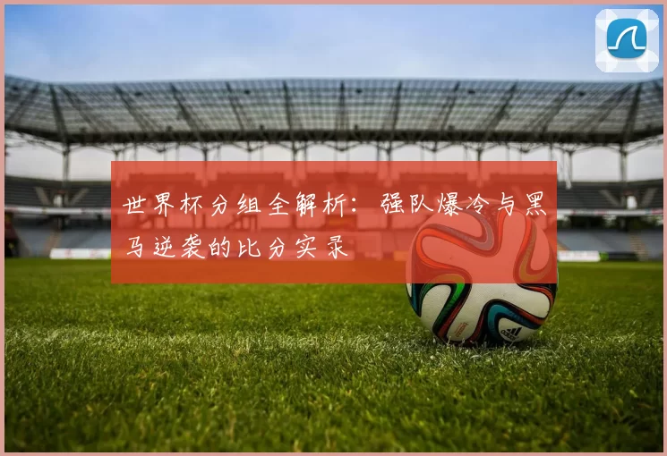 世界杯分组全解析：强队爆冷与黑马逆袭的比分实录
