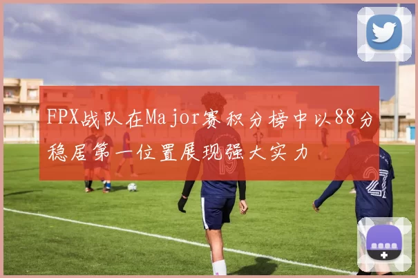 FPX战队在Major赛积分榜中以88分稳居第一位置展现强大实力