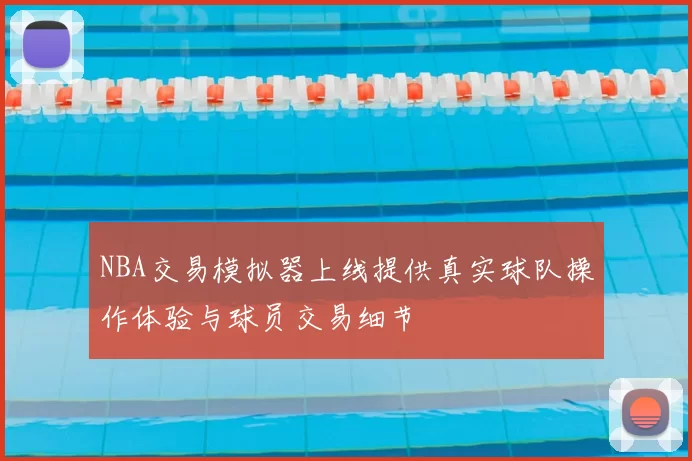 NBA交易模拟器上线提供真实球队操作体验与球员交易细节