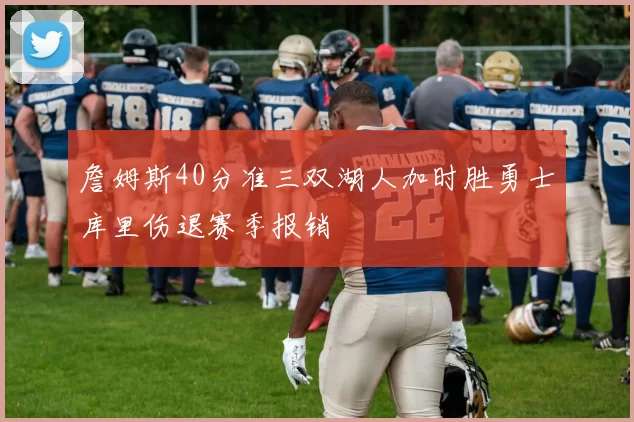 詹姆斯40分准三双湖人加时胜勇士库里伤退赛季报销