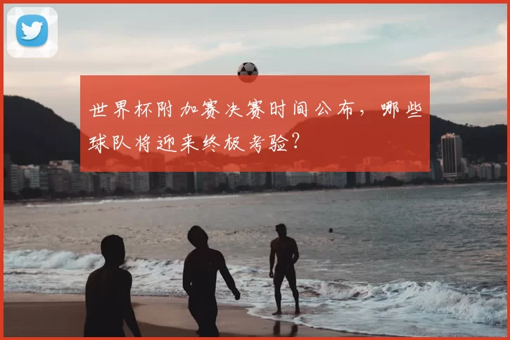 世界杯附加赛决赛时间公布,哪些球队将迎来终极考验?