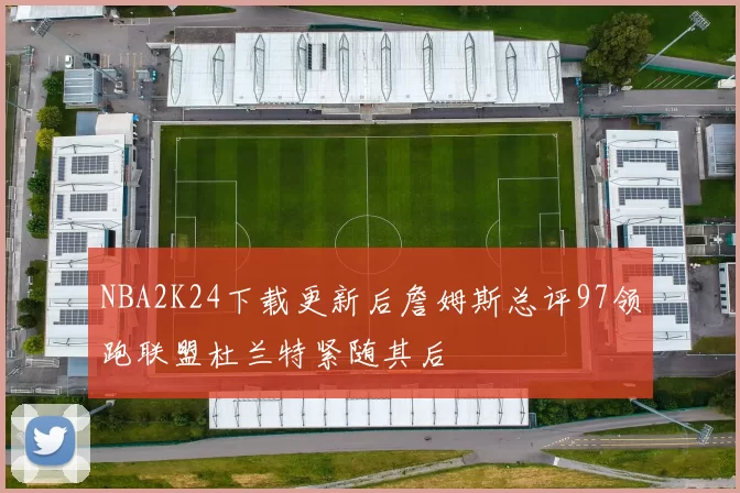 NBA2K24下载更新后詹姆斯总评97领跑联盟杜兰特紧随其后