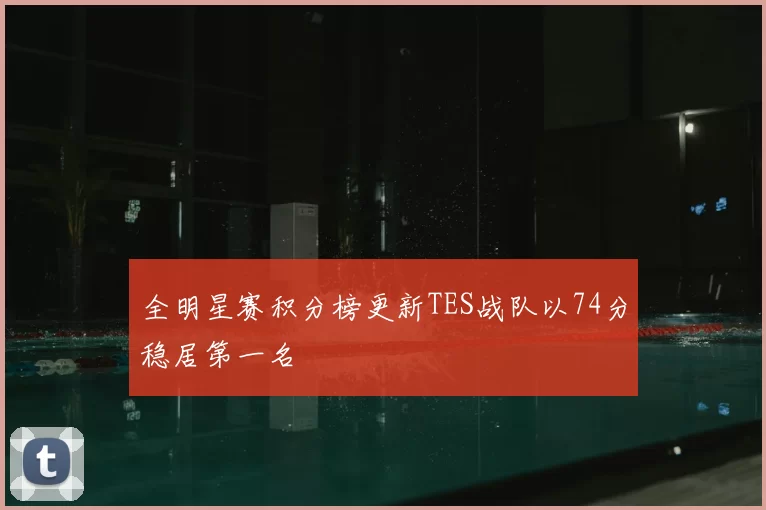全明星赛积分榜更新TES战队以74分稳居第一名