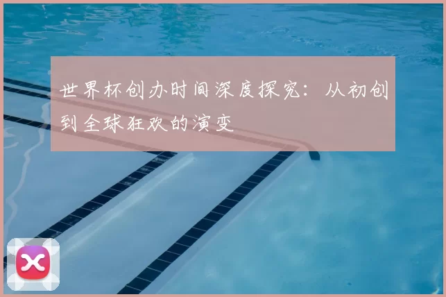 世界杯创办时间深度探究：从初创到全球狂欢的演变