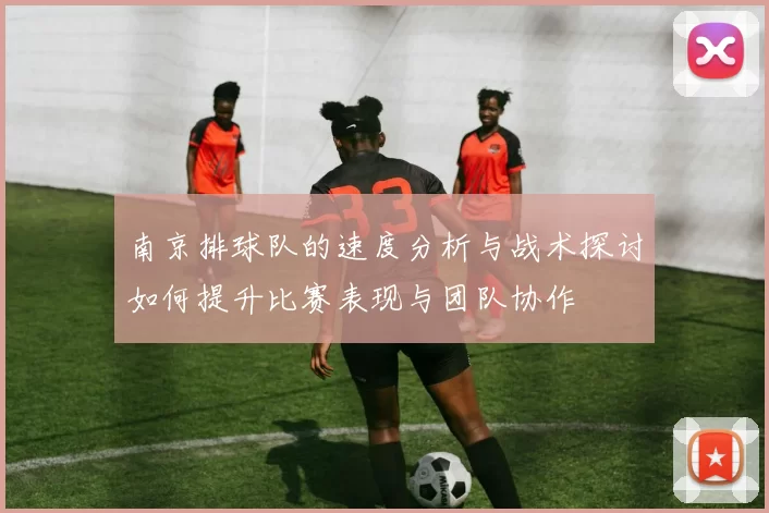 南京排球队的速度分析与战术探讨如何提升比赛表现与团队协作