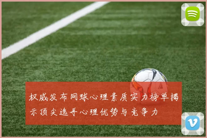 权威发布网球心理素质实力榜单揭示顶尖选手心理优势与竞争力