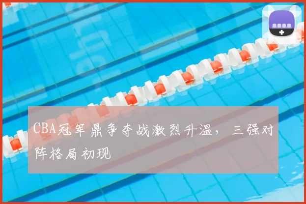 CBA冠军鼎争夺战激烈升温，三强对阵格局初现