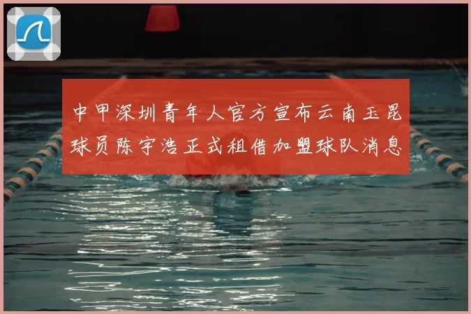 中甲深圳青年人官方宣布云南玉昆球员陈宇浩正式租借加盟球队消息