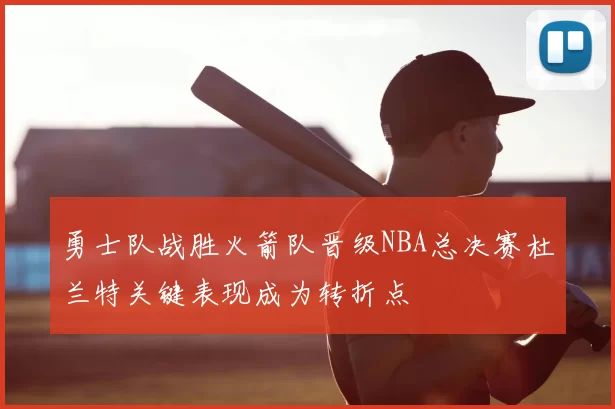 勇士队战胜火箭队晋级NBA总决赛杜兰特关键表现成为转折点