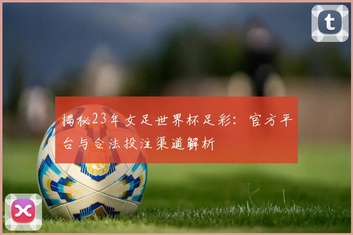 揭秘23年女足世界杯足彩:官方平台与合法投注渠道解析