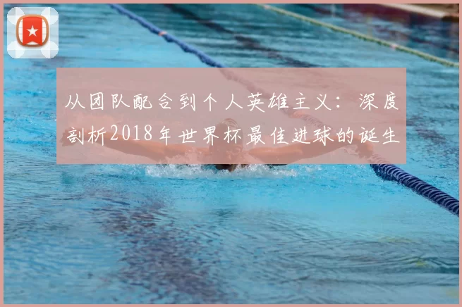 从团队配合到个人英雄主义:深度剖析2018年世界杯最佳进球的诞生