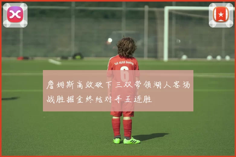 詹姆斯高效砍下三双带领湖人客场战胜掘金终结对手五连胜