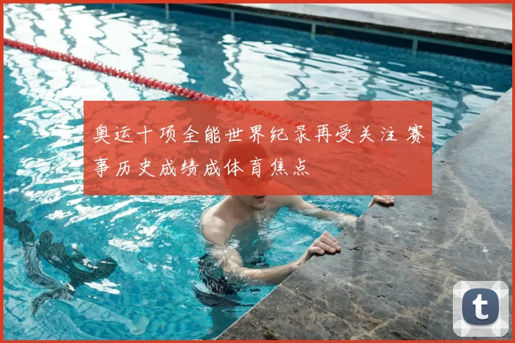 奥运十项全能世界纪录再受关注 赛事历史成绩成体育焦点