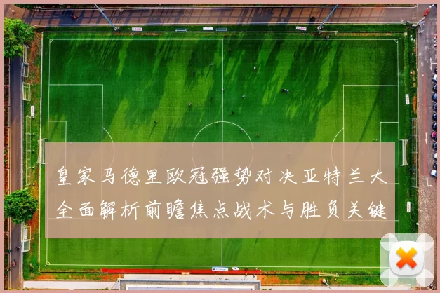 皇家马德里欧冠强势对决亚特兰大全面解析前瞻焦点战术与胜负关键观察