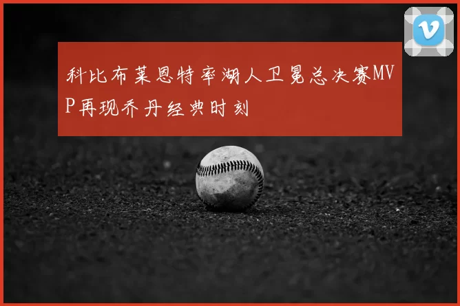 科比布莱恩特率湖人卫冕总决赛MVP再现乔丹经典时刻