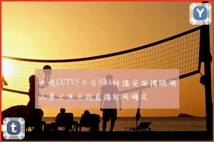 央视CCTV5今日NBA转播安排揭晓湖人勇士焦点战直播时间确定