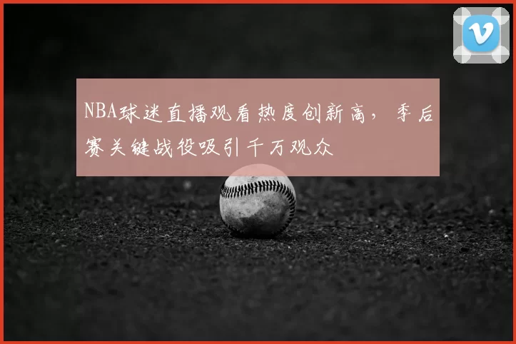 NBA球迷直播观看热度创新高，季后赛关键战役吸引千万观众