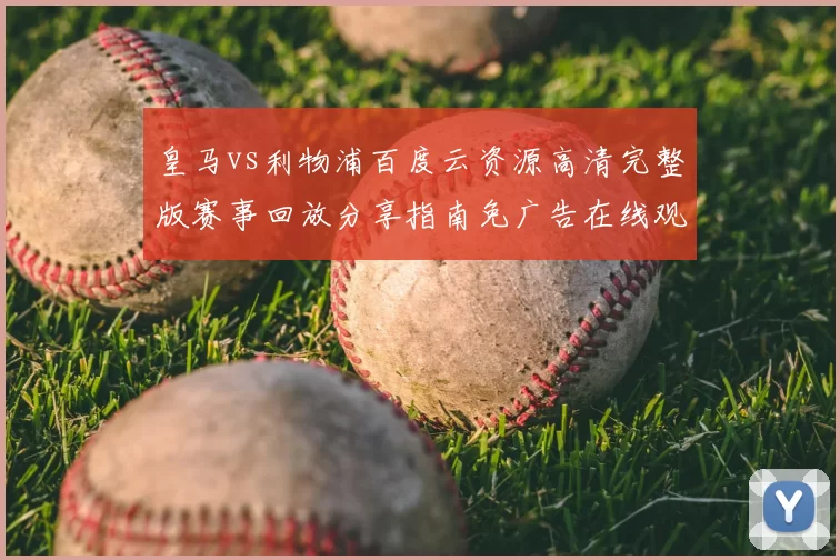 皇马vs利物浦百度云资源高清完整版赛事回放分享指南免广告在线观看