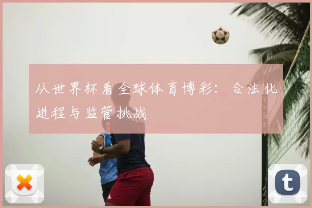 从世界杯看全球体育博彩:合法化进程与监管挑战