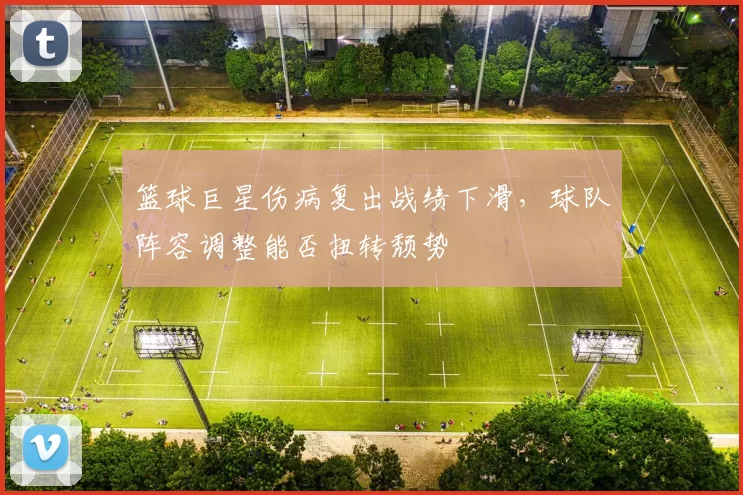 篮球巨星伤病复出战绩下滑，球队阵容调整能否扭转颓势