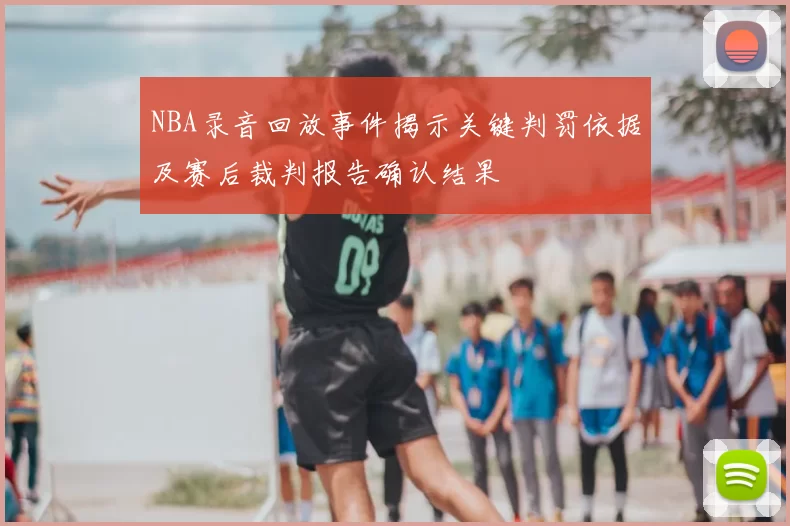 NBA录音回放事件揭示关键判罚依据及赛后裁判报告确认结果