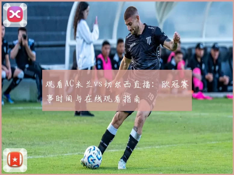 观看AC米兰vs切尔西直播:欧冠赛事时间与在线观看指南