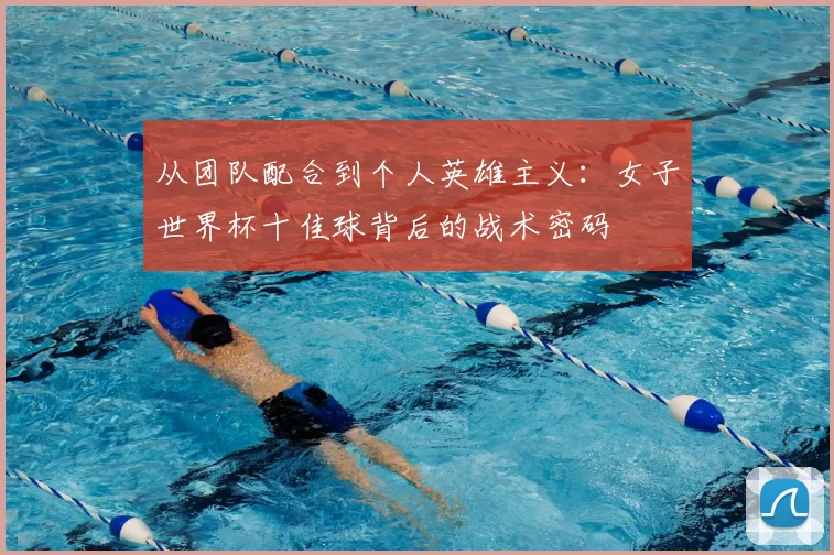 从团队配合到个人英雄主义:女子世界杯十佳球背后的战术密码